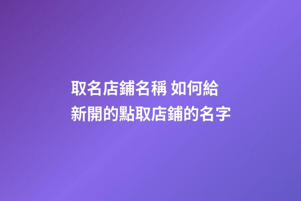 取名店鋪名稱 如何給新開的點取店鋪的名字-第1張-店鋪起名-玄機派